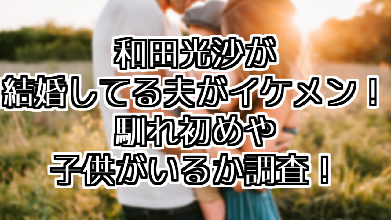 和田光沙が結婚してる夫がイケメン！馴れ初めや子供がいるか調査！の画像