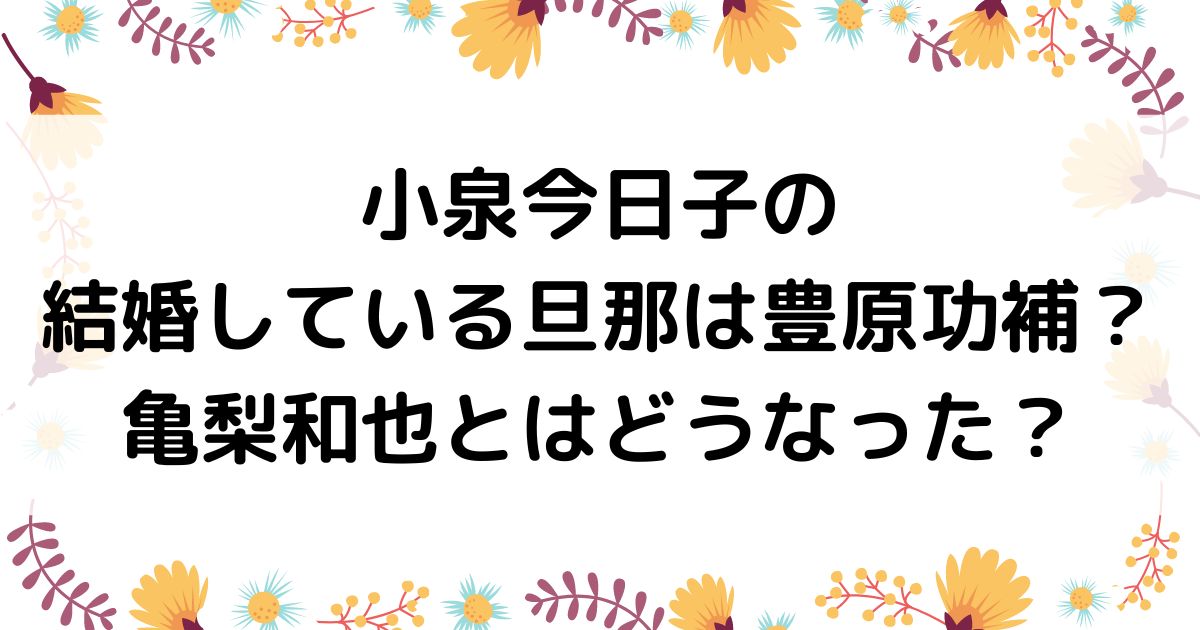 小泉今日子の結婚している旦那は豊原功補 亀梨和也とはどうなった