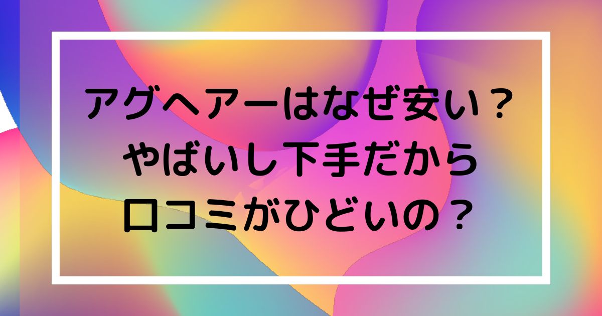 アグへアーはなぜ安い？ やばいし下手だから 口コミがひどいのの画像