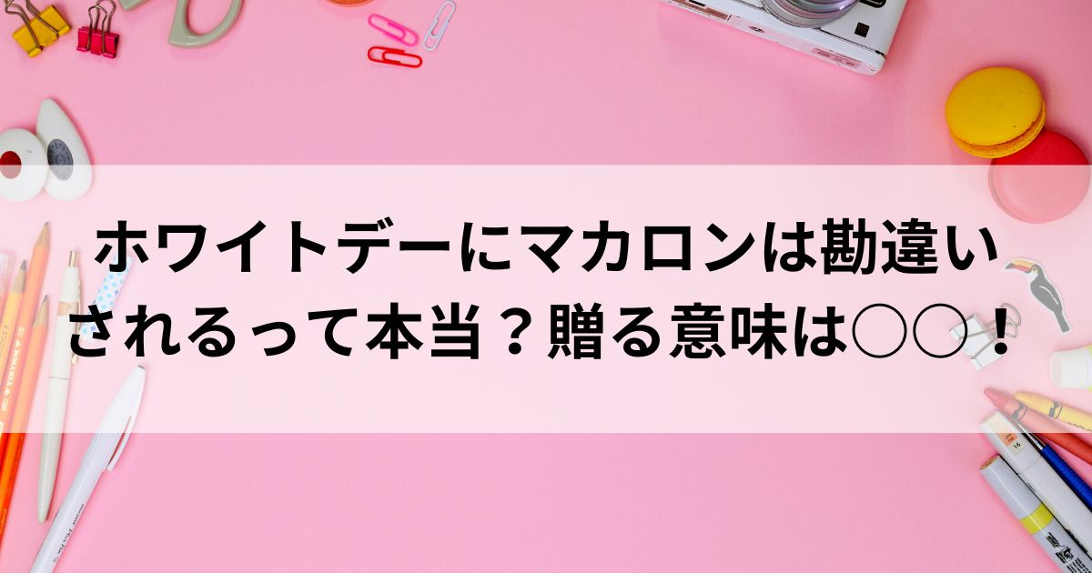 ホワイトデーにマカロンは勘違いされるって本当？贈る意味は○○の画像