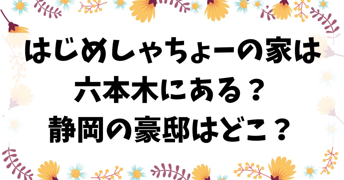 はじめしゃちょーの家は六本木にある静岡の豪邸はどこの画像