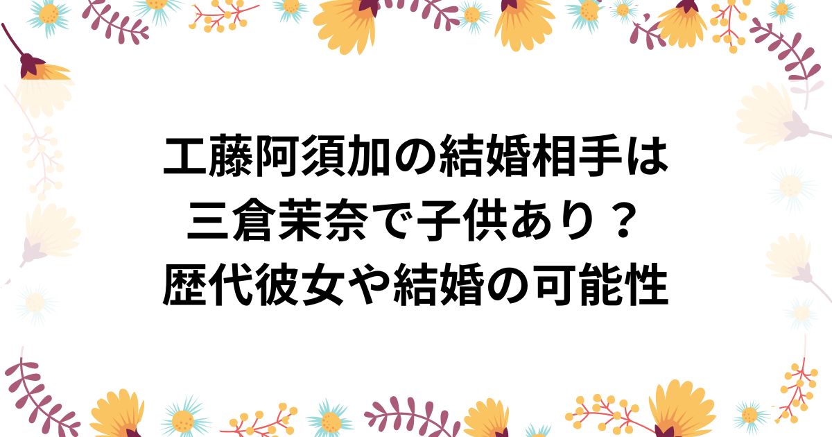 工藤阿須加の結婚相手は三倉茉奈で子供あり？歴代彼女や結婚の可能性の画像