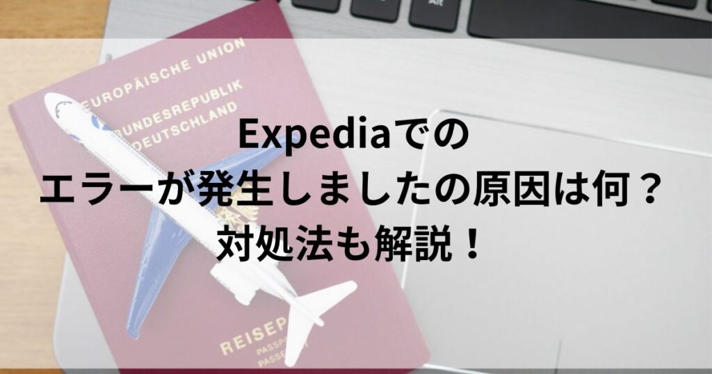 Expediaでのエラーが発生しましたの原因は何?対処法も解説!
