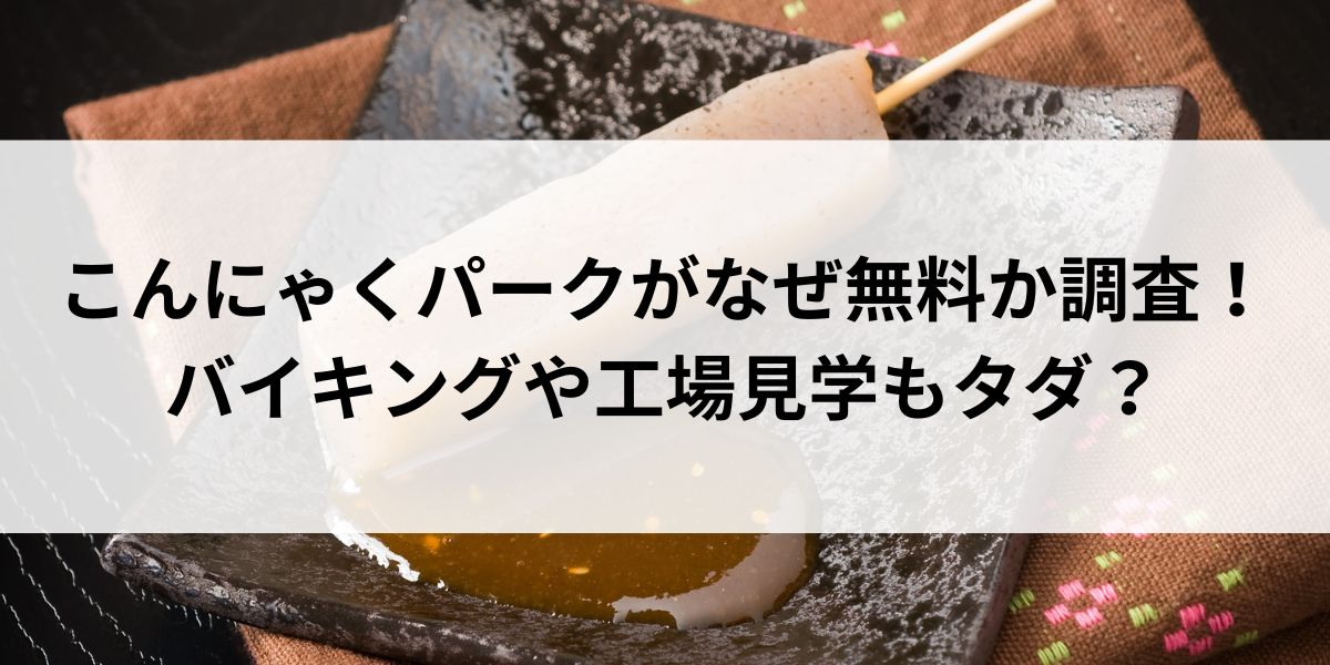 こんにゃくパークがなぜ無料か調査！バイキングや工場見学もタダ？