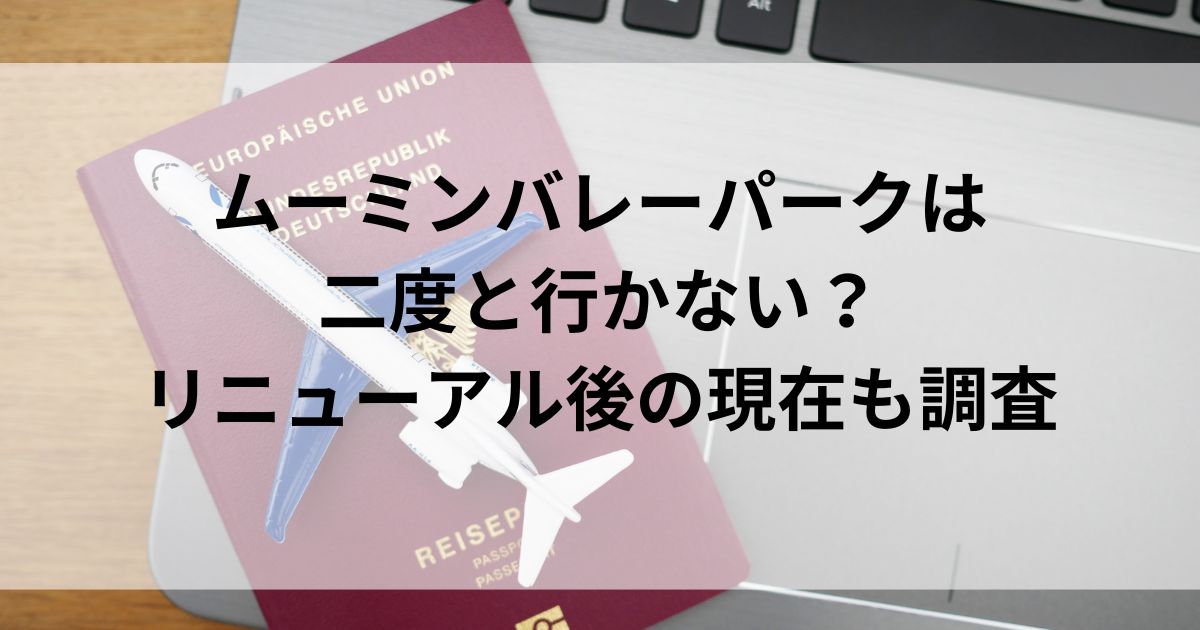 ムーミンバレーパークは二度と行かない？リニューアル後の現在も調査の画像