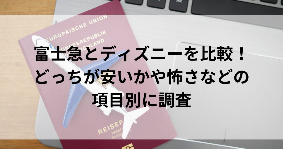 富士急とディズニーを比較！どっちが安いかや怖さなどの項目別に調査の画像