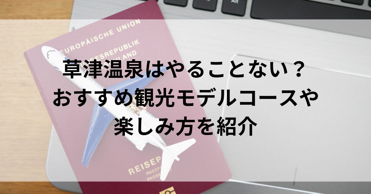 草津温泉はやることない？おすすめ観光モデルコースや楽しみ方を紹介の画像