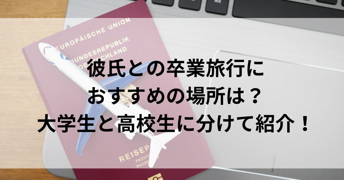 彼氏との卒業旅行におすすめの場所は？大学生と高校生に分けて紹介の画像