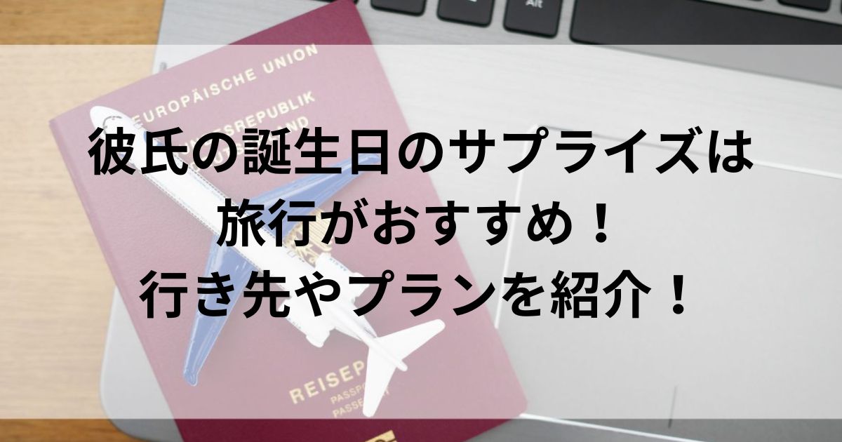 彼氏の誕生日のサプライズは旅行がおすすめ！行き先やプランを紹介の画像