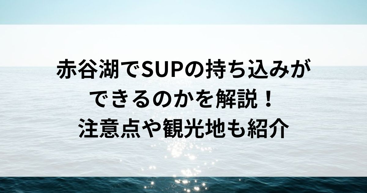 赤谷湖でSUPの持ち込みができるのかを解説！注意点や観光地も紹介の画像