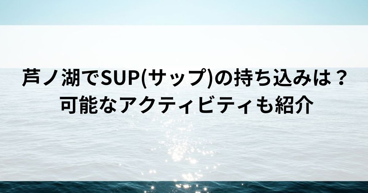 芦ノ湖でSUP(サップ)の持ち込みは？可能なアクティビティも紹介の画像