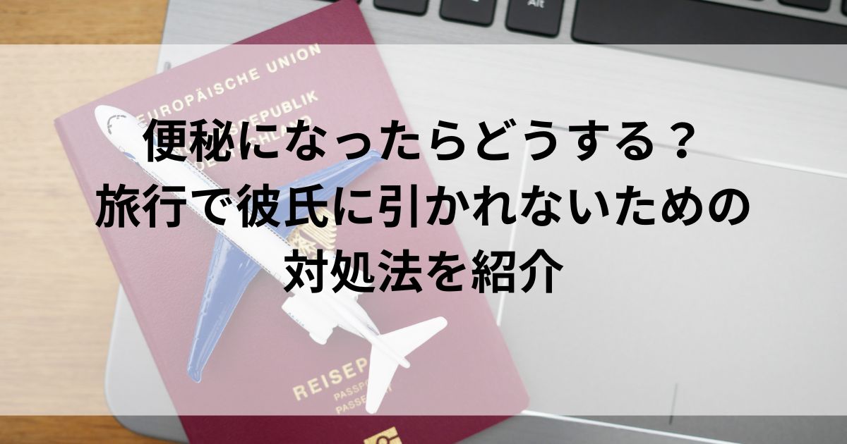 便秘になったらどうする？旅行で彼氏に引かれないための対処法を紹介の画像