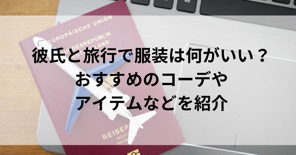 彼氏と旅行で服装は何がいい？おすすめのコーデやアイテムなどを紹介の画像