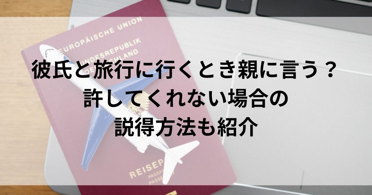 彼氏と旅行に行くとき親に言う？許してくれない場合の説得方法も紹介の画像