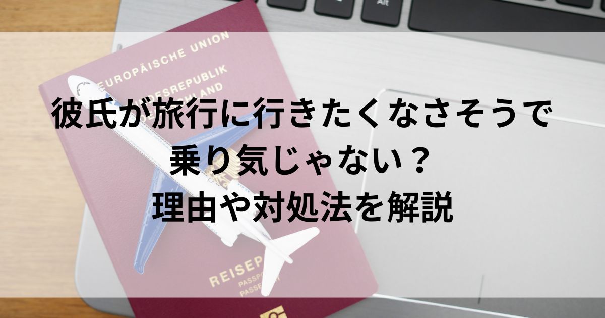 彼氏が旅行に行きたくなさそうで乗り気じゃない？理由や対処法を解説の画像