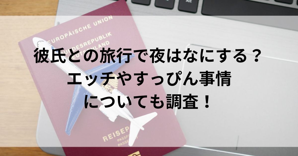 彼氏との旅行で夜はなにする？エッチやすっぴん事情についても調査の画像