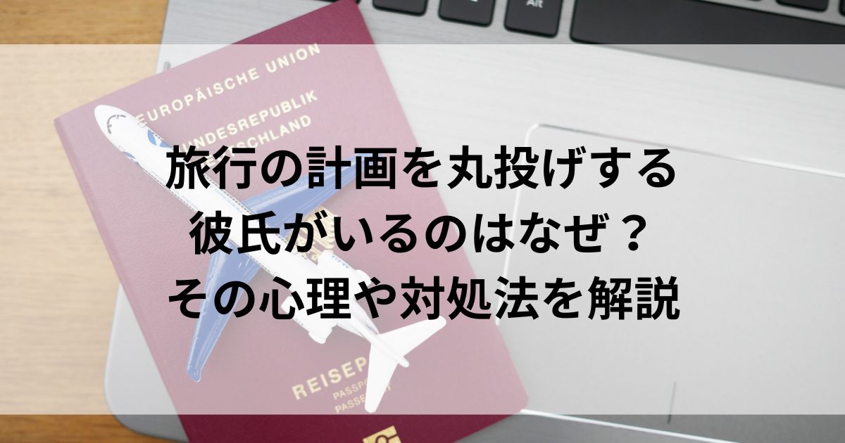 旅行の計画を丸投げする彼氏がいるのはなぜ？その心理や対処法を解説の画像