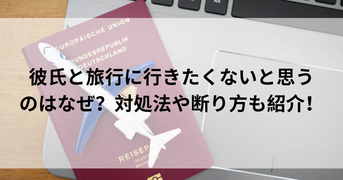 彼氏と旅行に行きたくないと思うのはなぜ？対処法や断り方も紹介の画像