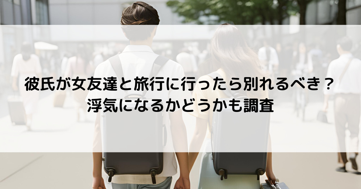 彼氏が女友達と旅行に行ったら別れるべき？浮気になるかどうかも調査の画像